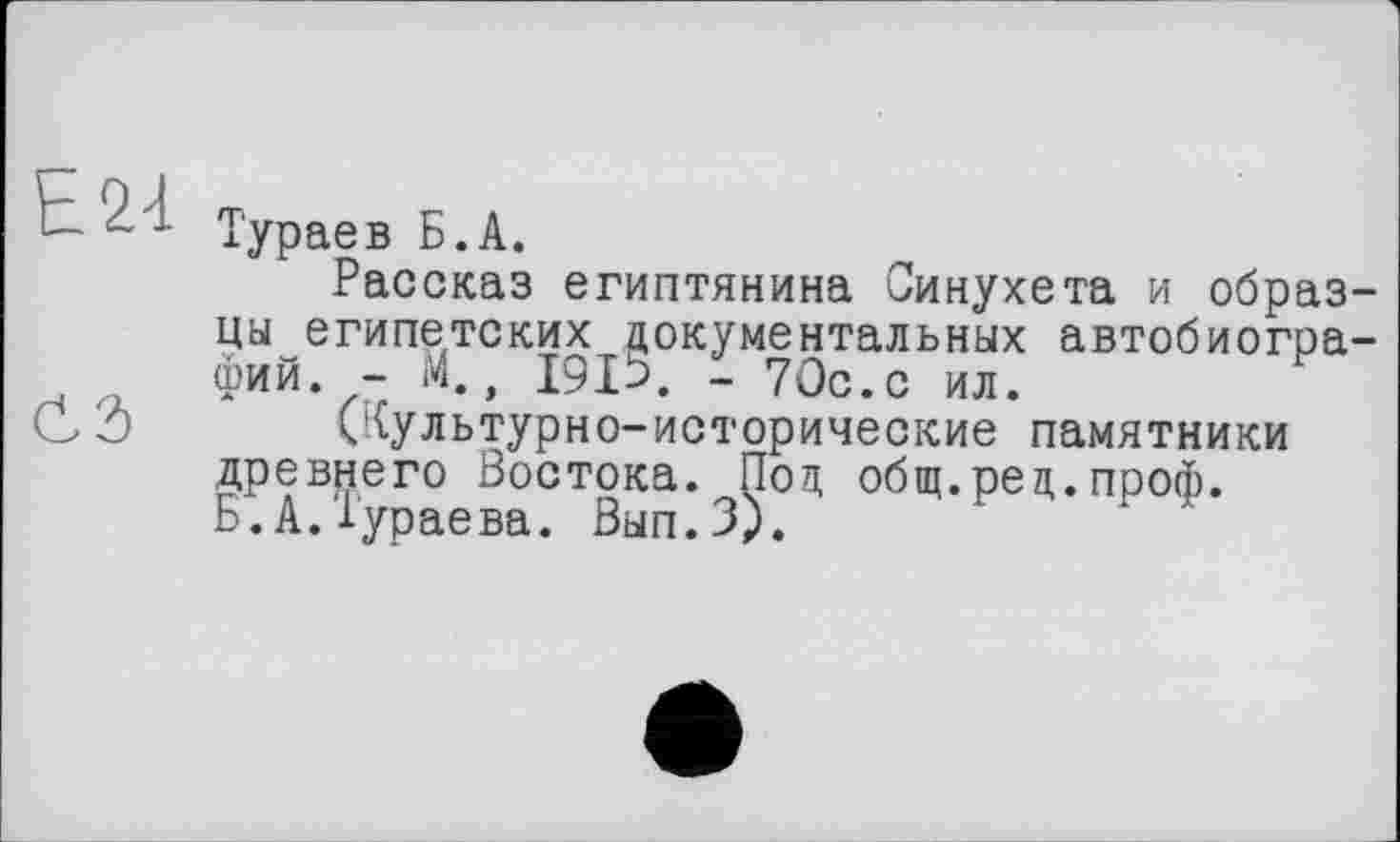 ﻿Е24
СЭ
Тураев Б.А.
Рассказ египтянина Синухета и образцы египетских документальных автобиографий. - М., 1915. - 70с.с ил.
(Культурно-исторические памятники древнего Востока. Под общ.ред.проф. Б.А.Тураева. Вып.З).